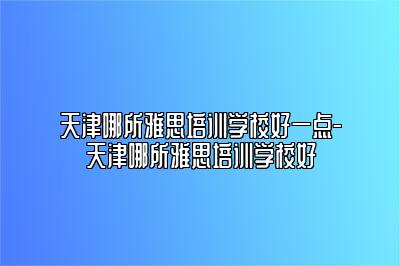 天津哪所雅思培训学校好一点-天津哪所雅思培训学校好