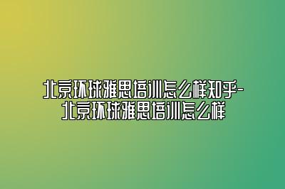 北京环球雅思培训怎么样知乎-北京环球雅思培训怎么样