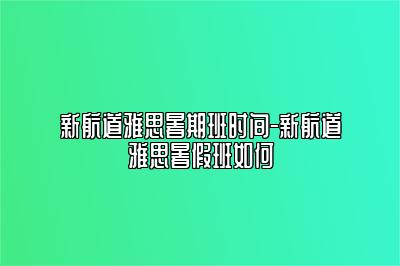 新航道雅思暑期班时间-新航道雅思暑假班如何