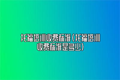 托福培训收费标准(托福培训收费标准是多少)