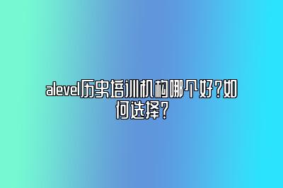 alevel历史培训机构哪个好？如何选择？