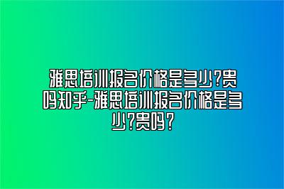 雅思培训报名价格是多少?贵吗知乎-雅思培训报名价格是多少？贵吗？