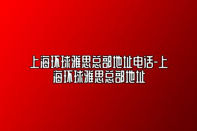 上海环球雅思总部地址电话-上海环球雅思总部地址