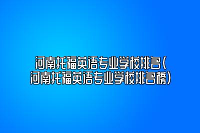 河南托福英语专业学校排名(河南托福英语专业学校排名榜)