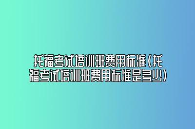 托福考试培训班费用标准(托福考试培训班费用标准是多少)