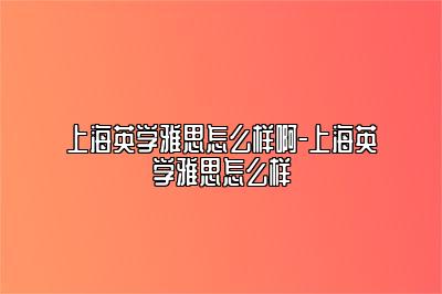 上海英学雅思怎么样啊-上海英学雅思怎么样