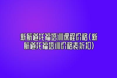 新航道托福培训课程价格(新航道托福培训价格表折扣)