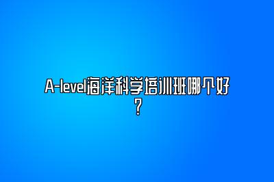 A-level海洋科学培训班哪个好？