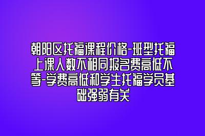 朝阳区托福课程价格-班型托福上课人数不相同报名费高低不等-学费高低和学生托福学员基础强弱有关