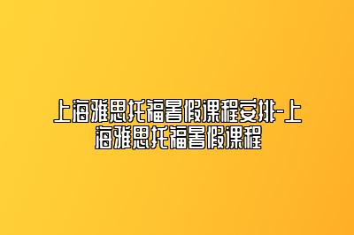 上海雅思托福暑假课程安排-上海雅思托福暑假课程