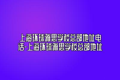 上海环球雅思学校总部地址电话-上海环球雅思学校总部地址