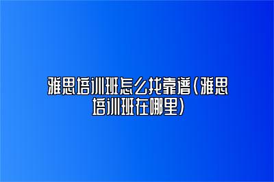 雅思培训班怎么找靠谱(雅思培训班在哪里)