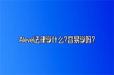 Alevel法律学什么？容易学吗？