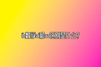 ib数学ai和aa区别是什么？