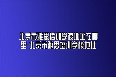 北京市雅思培训学校地址在哪里-北京市雅思培训学校地址