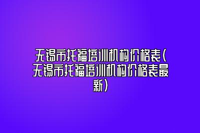 无锡市托福培训机构价格表(无锡市托福培训机构价格表最新)