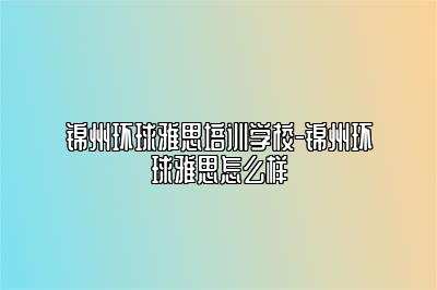 锦州环球雅思培训学校-锦州环球雅思怎么样