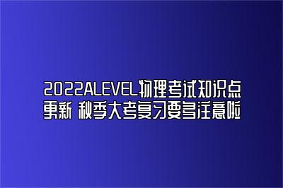 2022ALEVEL物理考试知识点更新 秋季大考复习要多注意啦