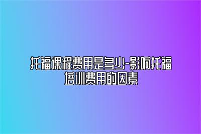 托福课程费用是多少-影响托福培训费用的因素