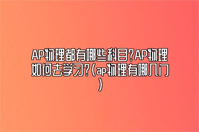 AP物理都有哪些科目？AP物理如何去学习？(ap物理有哪几门)