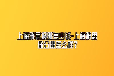 上海雅思报班多少钱-上海雅思保分班怎么样？