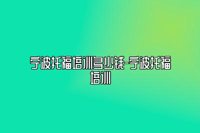 宁波托福培训多少钱-宁波托福培训