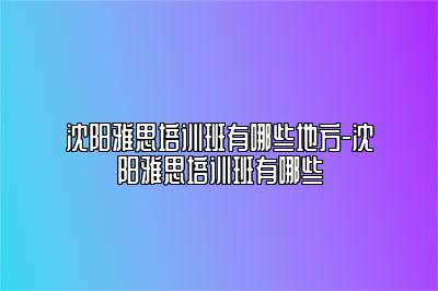 沈阳雅思培训班有哪些地方-沈阳雅思培训班有哪些