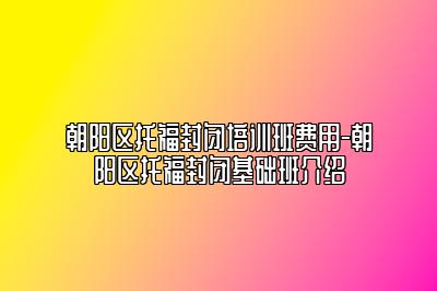 朝阳区托福封闭培训班费用-朝阳区托福封闭基础班介绍