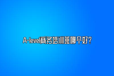 A-level商务培训班哪个好？