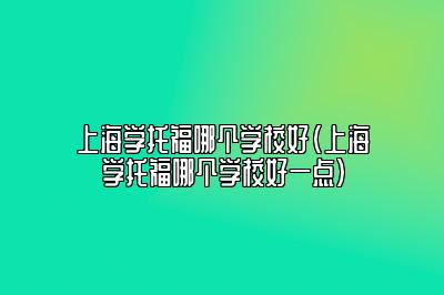 上海学托福哪个学校好(上海学托福哪个学校好一点)