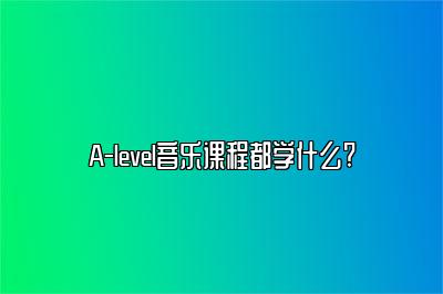 A-level音乐课程都学什么?