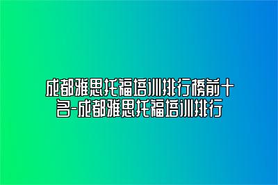 成都雅思托福培训排行榜前十名-成都雅思托福培训排行