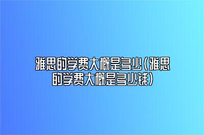 雅思的学费大概是多少(雅思的学费大概是多少钱)