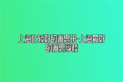 上海比较好的雅思班-上海最好的雅思学校