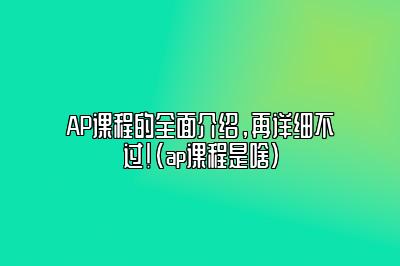 AP课程的全面介绍，再详细不过！(ap课程是啥)