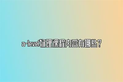 a-level物理课程内容有哪些？