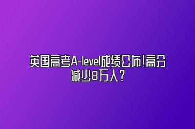 英国高考A-level成绩公布！高分减少8万人？