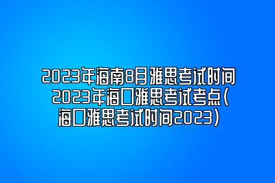 2023年海南8月雅思考试时间 2023年海口雅思考试考点(海口雅思考试时间2023)