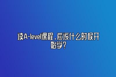 读A-level课程，应该什么时候开始学？