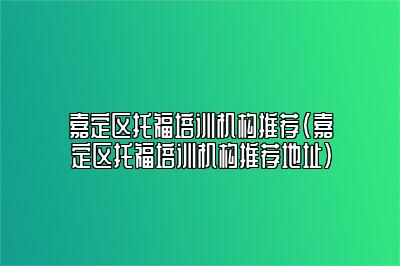 嘉定区托福培训机构推荐(嘉定区托福培训机构推荐地址)