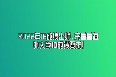 2022年IB成绩出炉，来看看海外大学IB成绩要求!