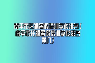 南平市托福暑假培训学校排名(南平市托福暑假培训学校排名第几)