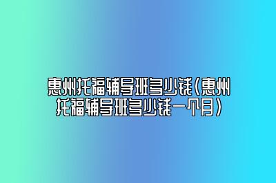 惠州托福辅导班多少钱(惠州托福辅导班多少钱一个月)