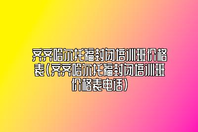 齐齐哈尔托福封闭培训班价格表(齐齐哈尔托福封闭培训班价格表电话)