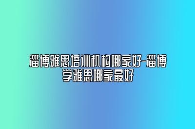 淄博雅思培训机构哪家好-淄博学雅思哪家最好