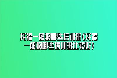 托福一般报哪些培训班(托福一般报哪些培训班比较好)