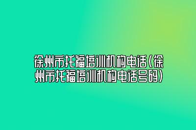 徐州市托福培训机构电话(徐州市托福培训机构电话号码)