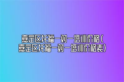 嘉定区托福一对一培训价格(嘉定区托福一对一培训价格表)