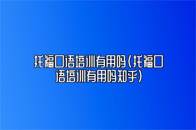 托福口语培训有用吗(托福口语培训有用吗知乎)