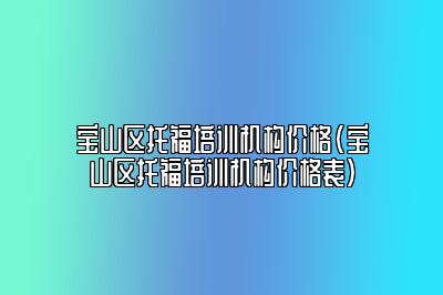 宝山区托福培训机构价格(宝山区托福培训机构价格表)